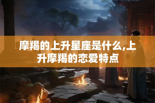 摩羯的上升星座是什么,上升摩羯的恋爱特点