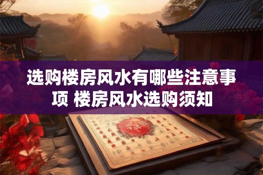 选购楼房风水有哪些注意事项 楼房风水选购须知
