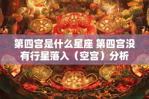 第四宫是什么星座 第四宫没有行星落入(空宫)分析 第四宫是什么星座 第四宫没有行星落入(空宫)分析