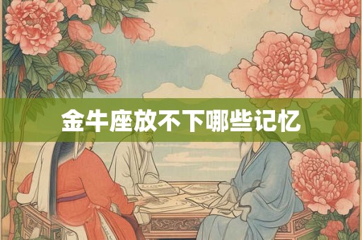 金牛座放不下哪些记忆