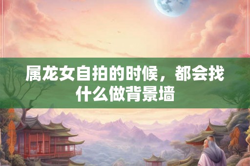 属龙女自拍的时候，都会找什么做背景墙