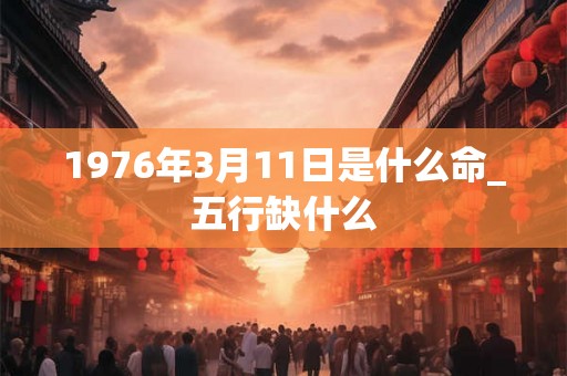 1976年3月11日是什么命_五行缺什么