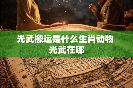 光武搬运是什么生肖动物 光武在哪