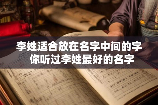 李姓适合放在名字中间的字 你听过李姓最好的名字 李姓适合放在名字中间的字 你听过李姓最好的名字