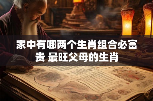 家中有哪两个生肖组合必富贵 最旺父母的生肖