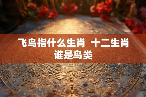 飞鸟指什么生肖  十二生肖谁是鸟类