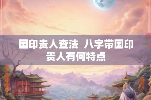 国印贵人查法  八字带国印贵人有何特点
