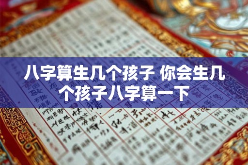 八字算生几个孩子 你会生几个孩子八字算一下