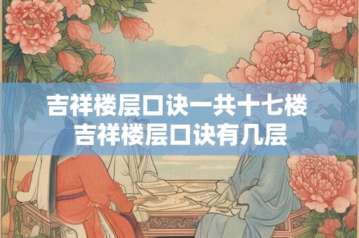 吉祥楼层口诀一共十七楼 吉祥楼层口诀有几层