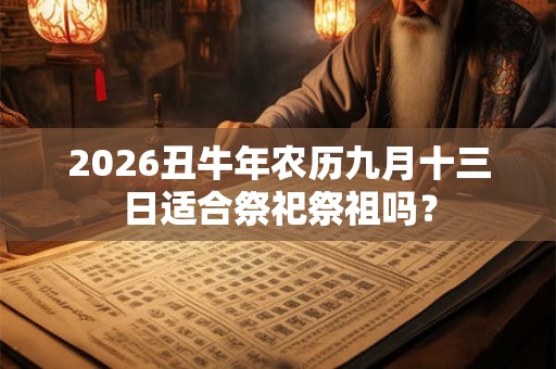 2026丑牛年农历九月十三日适合祭祀祭祖吗？