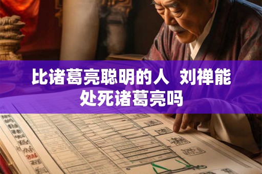 比诸葛亮聪明的人  刘禅能处死诸葛亮吗