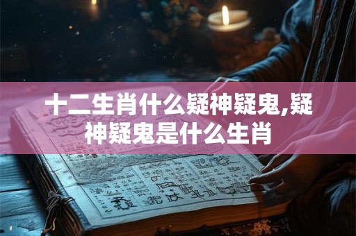 十二生肖什么疑神疑鬼,疑神疑鬼是什么生肖