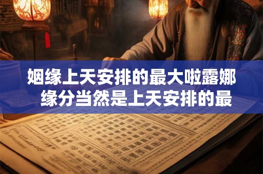 姻缘上天安排的最大啦露娜  缘分当然是上天安排的最大
