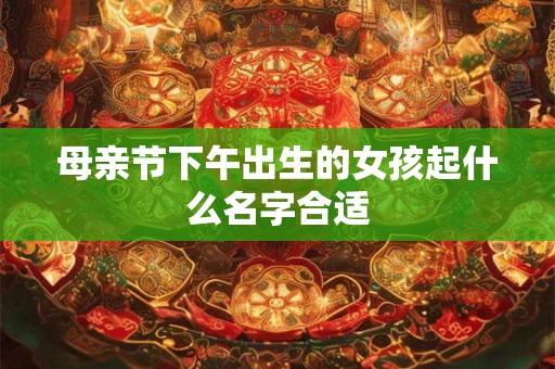 母亲节下午出生的女孩起什么名字合适