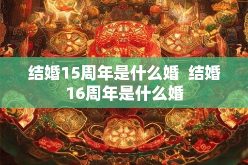 结婚15周年是什么婚  结婚16周年是什么婚
