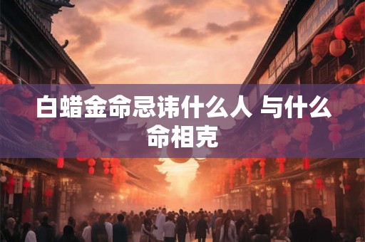 白蜡金命忌讳什么人 与什么命相克
