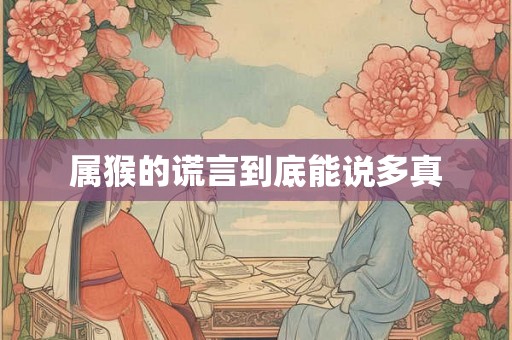 属猴的谎言到底能说多真 属猴的谎言到底能说多真