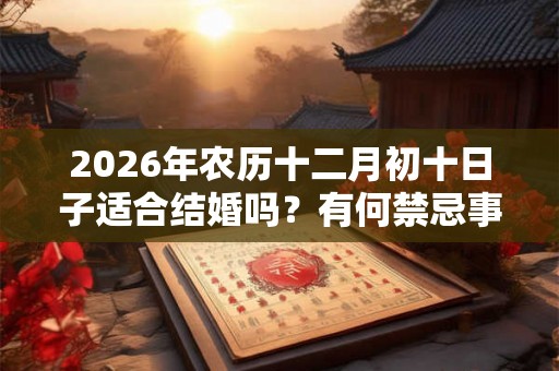 2026年农历十二月初十日子适合结婚吗？有何禁忌事项？