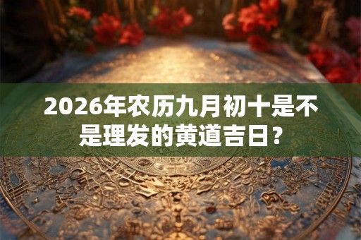 2026年农历九月初十是不是理发的黄道吉日？