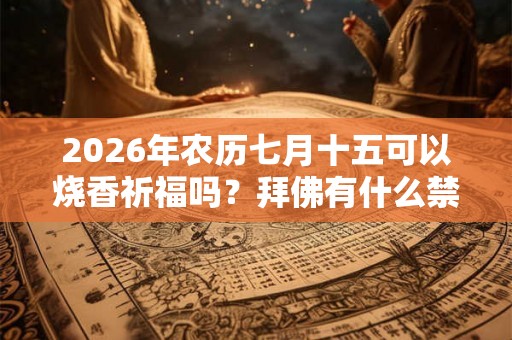 2026年农历七月十五可以烧香祈福吗?拜佛有什么禁忌? 2026年农历七月十五可以烧香祈福吗?拜佛有什么禁忌?