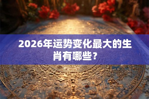 2026年运势变化最大的生肖有哪些？