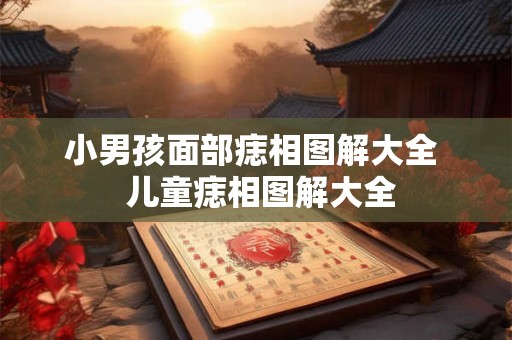 小男孩面部痣相图解大全  儿童痣相图解大全