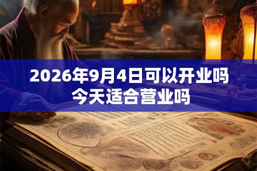 2026年9月4日可以开业吗 今天适合营业吗