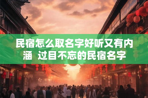 民宿怎么取名字好听又有内涵  过目不忘的民宿名字