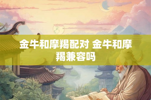 金牛和摩羯配对 金牛和摩羯兼容吗