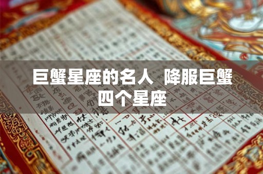 巨蟹星座的名人 降服巨蟹四个星座 巨蟹星座的名人 降服巨蟹四个星座