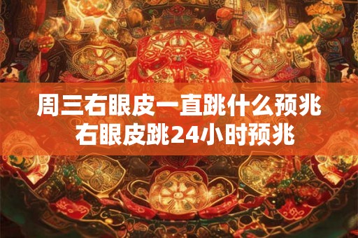 周三右眼皮一直跳什么预兆  右眼皮跳24小时预兆