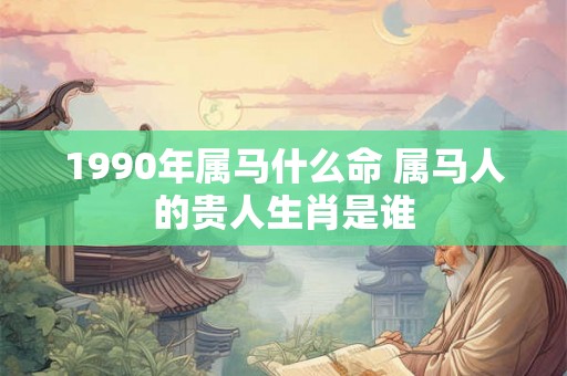 1990年属马什么命 属马人的贵人生肖是谁