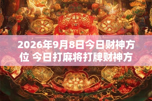 2026年9月8日今日财神方位 今日打麻将打牌财神方位