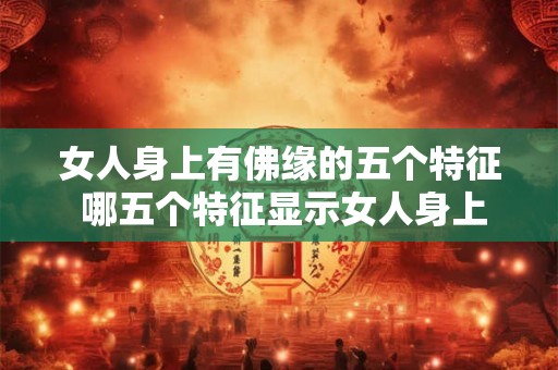 女人身上有佛缘的五个特征 哪五个特征显示女人身上有佛缘 女人身上有佛缘的五个特征 哪五个特征显示女人身上有佛缘