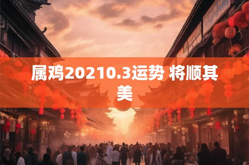 属鸡20210.3运势 将顺其美