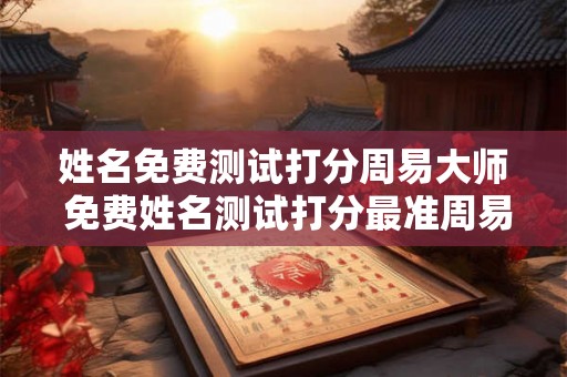 姓名免费测试打分周易大师 免费姓名测试打分最准周易