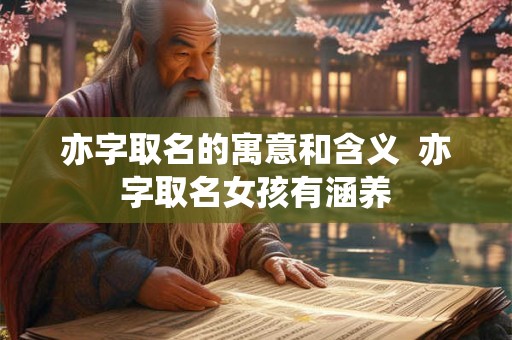 亦字取名的寓意和含义  亦字取名女孩有涵养