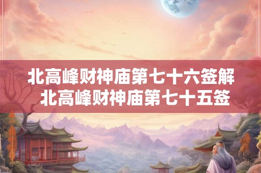 北高峰财神庙第七十六签解  北高峰财神庙第七十五签