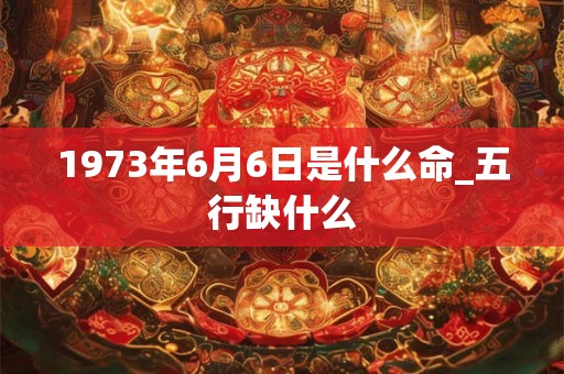 1973年6月6日是什么命_五行缺什么
