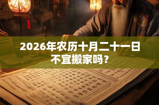 2026年农历十月二十一日不宜搬家吗？