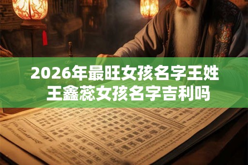 2026年最旺女孩名字王姓  王鑫蕊女孩名字吉利吗