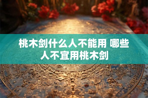 桃木剑什么人不能用 哪些人不宜用桃木剑