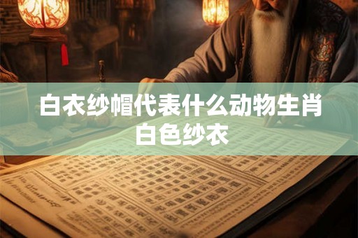 白衣纱帽代表什么动物生肖 白色纱衣 白衣纱帽代表什么动物生肖 白色纱衣