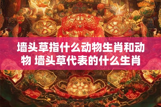 墙头草指什么动物生肖和动物 墙头草代表的什么生肖