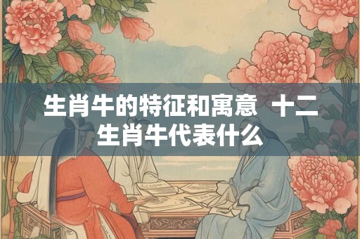 生肖牛的特征和寓意  十二生肖牛代表什么
