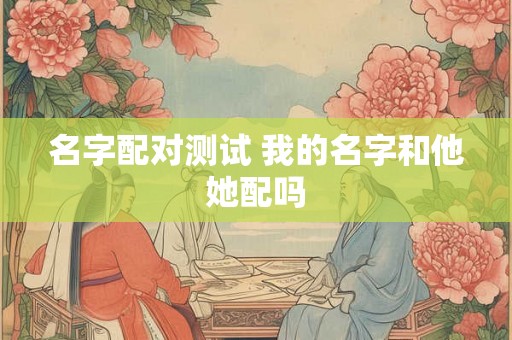 名字配对测试 我的名字和他她配吗