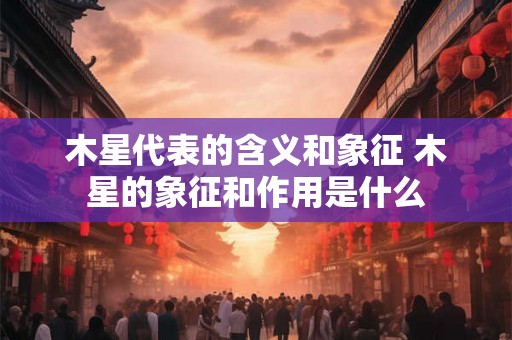 木星代表的含义和象征 木星的象征和作用是什么 木星代表的含义和象征 木星的象征和作用是什么