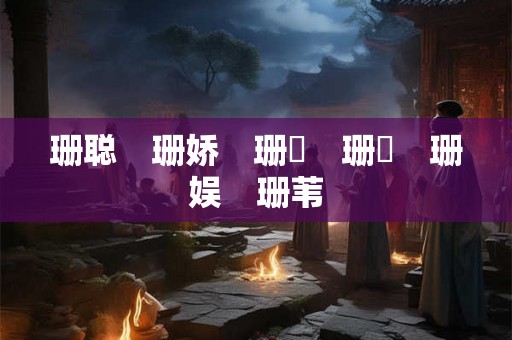 珊聪 珊娇 珊芃 珊寍 珊娱 珊苇 珊聪 珊娇 珊芃 珊寍 珊娱 珊苇