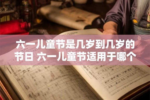 六一儿童节是几岁到几岁的节日 六一儿童节适用于哪个年龄段