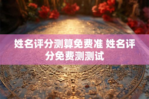 姓名评分测算免费准 姓名评分免费测测试